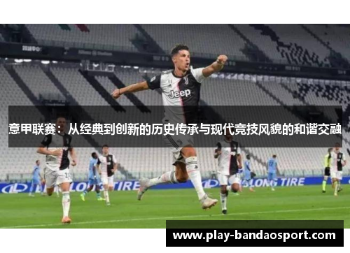 意甲联赛：从经典到创新的历史传承与现代竞技风貌的和谐交融