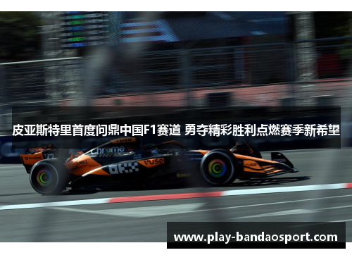 皮亚斯特里首度问鼎中国F1赛道 勇夺精彩胜利点燃赛季新希望