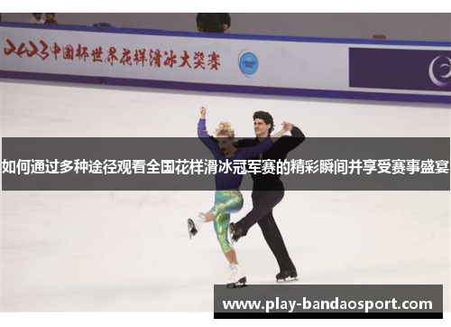 如何通过多种途径观看全国花样滑冰冠军赛的精彩瞬间并享受赛事盛宴