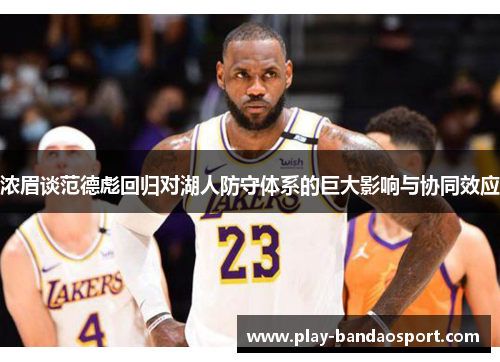 浓眉谈范德彪回归对湖人防守体系的巨大影响与协同效应
