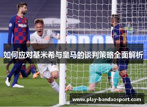 如何应对基米希与皇马的谈判策略全面解析