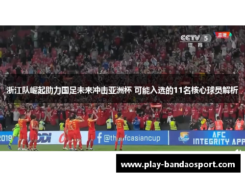 浙江队崛起助力国足未来冲击亚洲杯 可能入选的11名核心球员解析