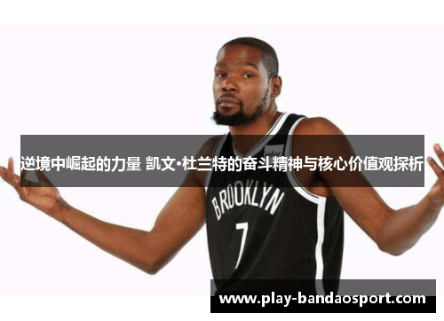 逆境中崛起的力量 凯文·杜兰特的奋斗精神与核心价值观探析